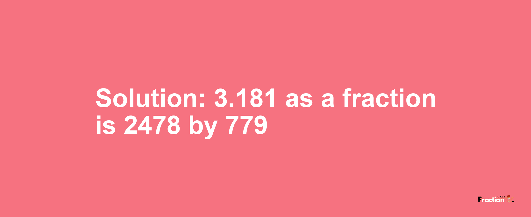 Solution:3.181 as a fraction is 2478/779